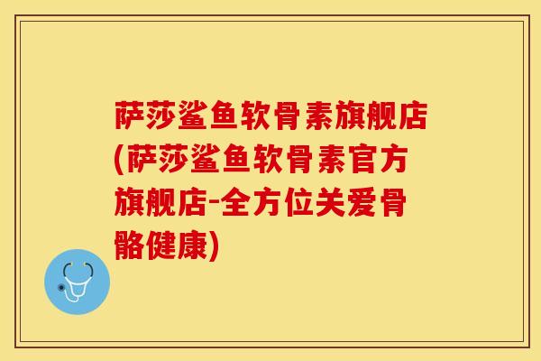 萨莎鲨鱼软骨素旗舰店(萨莎鲨鱼软骨素官方旗舰店-全方位关爱骨骼健康)