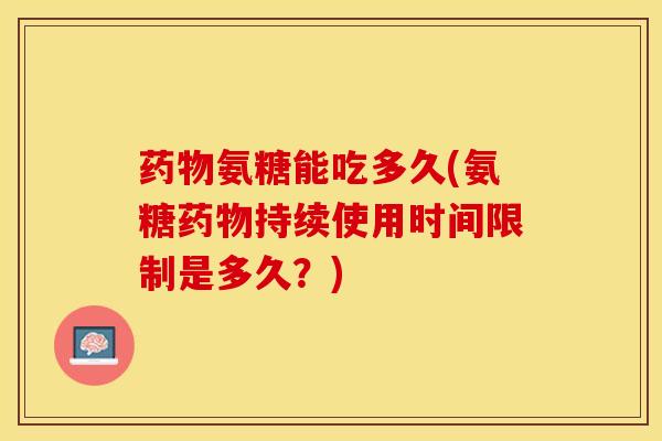 药物氨糖能吃多久(氨糖药物持续使用时间限制是多久？)