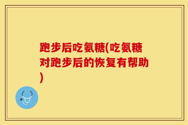 跑步后吃氨糖(吃氨糖对跑步后的恢复有帮助)