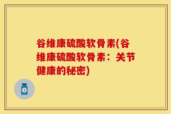 谷维康硫酸软骨素(谷维康硫酸软骨素：关节健康的秘密)