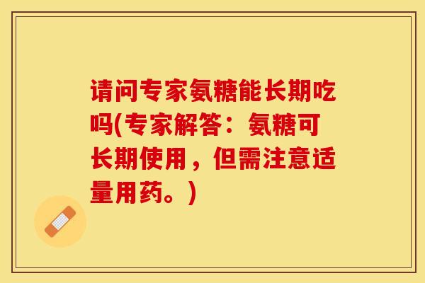 请问专家氨糖能长期吃吗(专家解答：氨糖可长期使用，但需注意适量用药。)