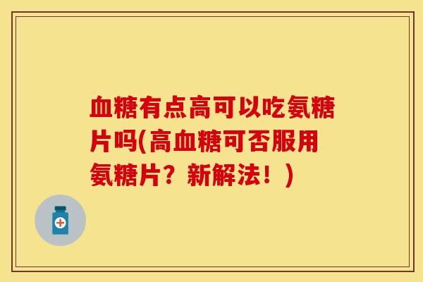 血糖有点高可以吃氨糖片吗(高血糖可否服用氨糖片？新解法！)