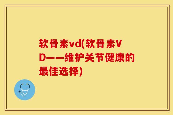 软骨素vd(软骨素VD——维护关节健康的最佳选择)