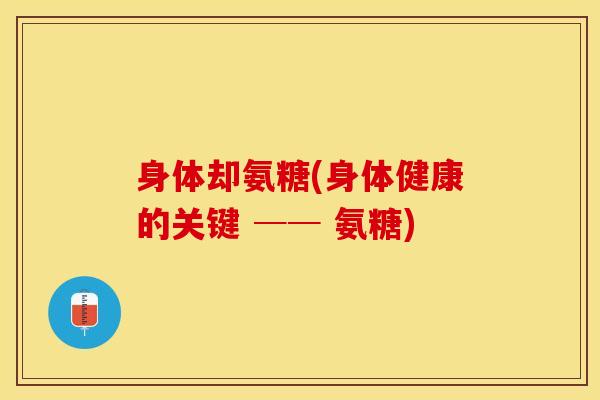 身体却氨糖(身体健康的关键 ── 氨糖)