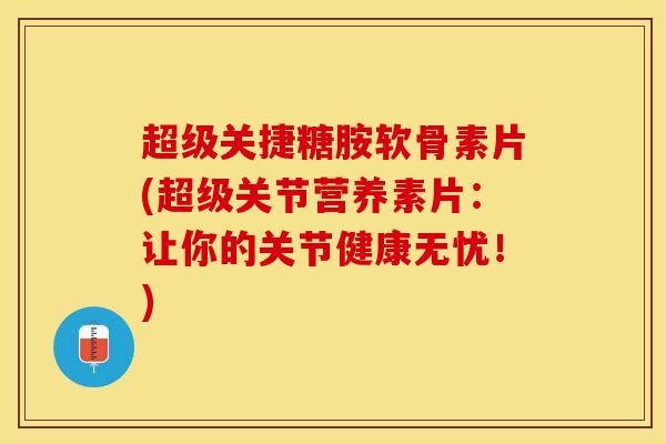 超级关捷糖胺软骨素片(超级关节营养素片：让你的关节健康无忧！)