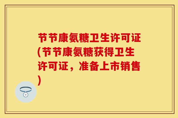 节节康氨糖卫生许可证(节节康氨糖获得卫生许可证，准备上市销售)