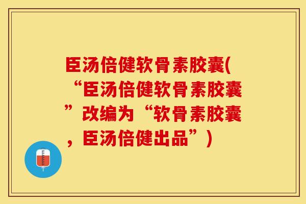 臣汤倍健软骨素胶囊(“臣汤倍健软骨素胶囊”改编为“软骨素胶囊，臣汤倍健出品”)