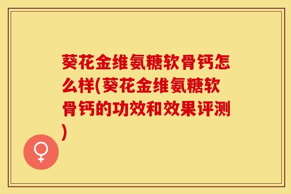 葵花金维氨糖软骨钙怎么样(葵花金维氨糖软骨钙的功效和效果评测)