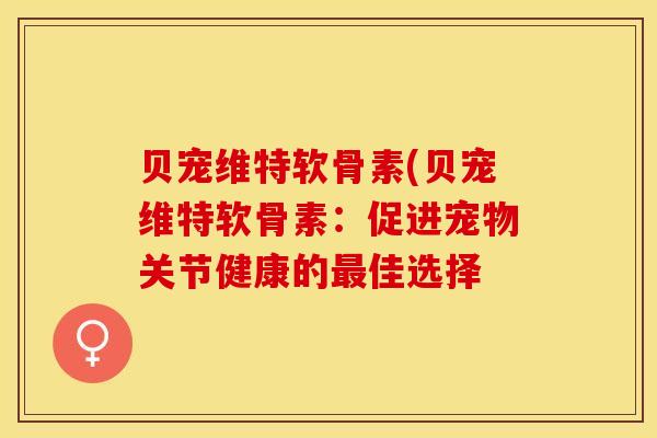 贝宠维特软骨素(贝宠维特软骨素：促进宠物关节健康的最佳选择