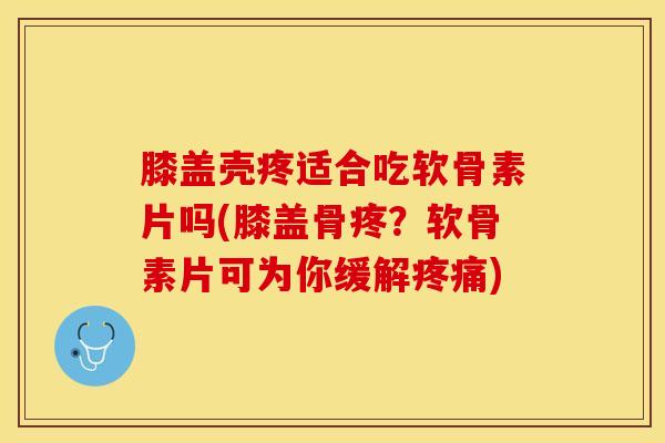 膝盖壳疼适合吃软骨素片吗(膝盖骨疼？软骨素片可为你缓解疼痛)