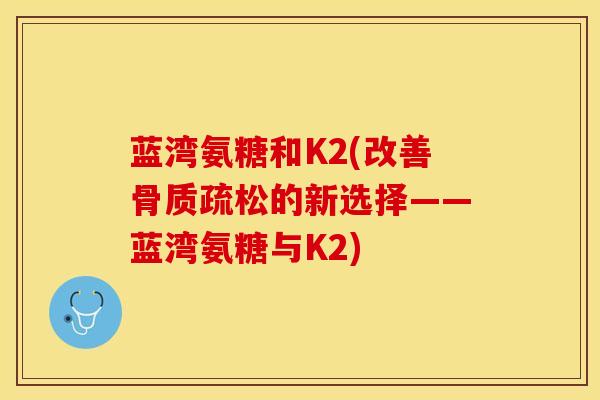 蓝湾氨糖和K2(改善骨质疏松的新选择——蓝湾氨糖与K2)