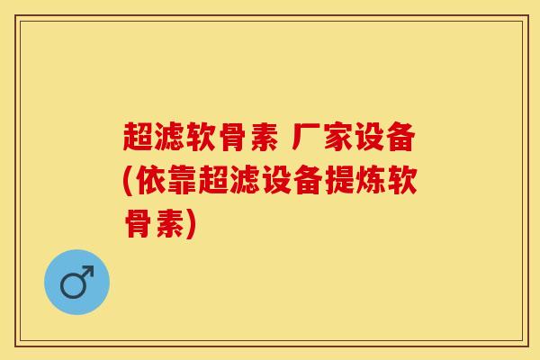 超滤软骨素 厂家设备(依靠超滤设备提炼软骨素)