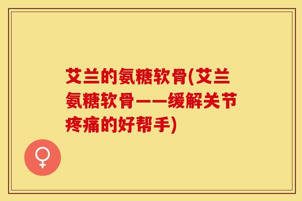 艾兰的氨糖软骨(艾兰氨糖软骨——缓解关节疼痛的好帮手)