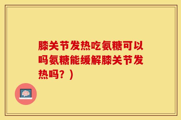 膝关节发热吃氨糖可以吗氨糖能缓解膝关节发热吗？)