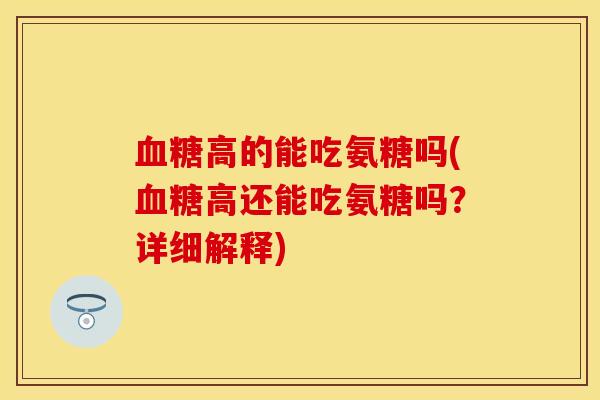 血糖高的能吃氨糖吗(血糖高还能吃氨糖吗？详细解释)