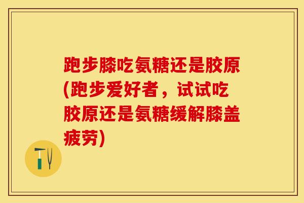 跑步膝吃氨糖还是胶原(跑步爱好者，试试吃胶原还是氨糖缓解膝盖疲劳)