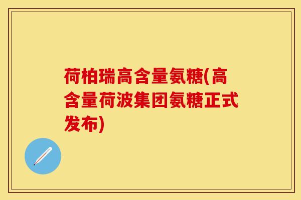 荷柏瑞高含量氨糖(高含量荷波集团氨糖正式发布)