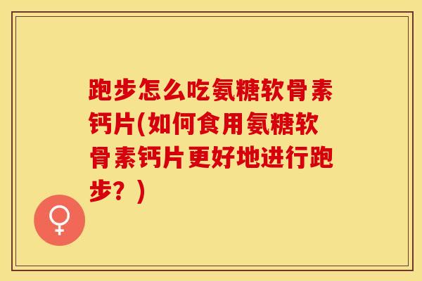 跑步怎么吃氨糖软骨素钙片(如何食用氨糖软骨素钙片更好地进行跑步？)