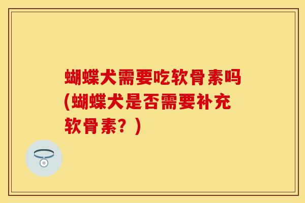 蝴蝶犬需要吃软骨素吗(蝴蝶犬是否需要补充软骨素？)
