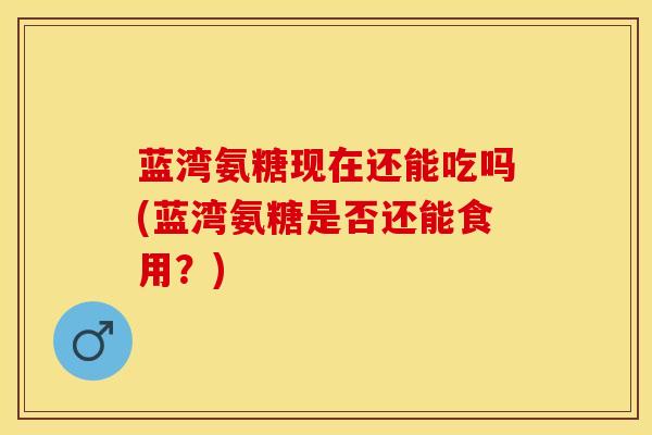 蓝湾氨糖现在还能吃吗(蓝湾氨糖是否还能食用？)