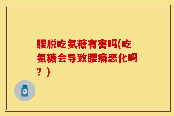 腰脱吃氨糖有害吗(吃氨糖会导致腰痛恶化吗？)