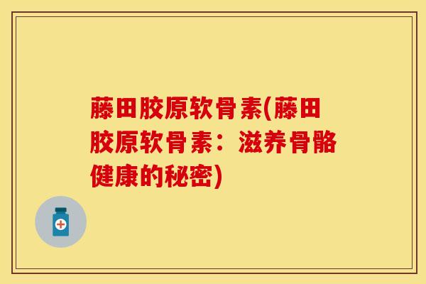 藤田胶原软骨素(藤田胶原软骨素：滋养骨骼健康的秘密)