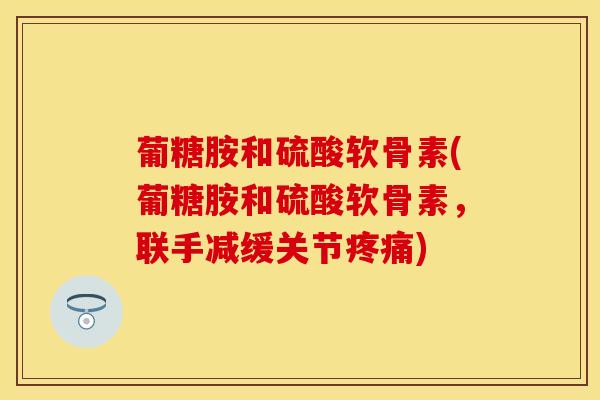 葡糖胺和硫酸软骨素(葡糖胺和硫酸软骨素，联手减缓关节疼痛)