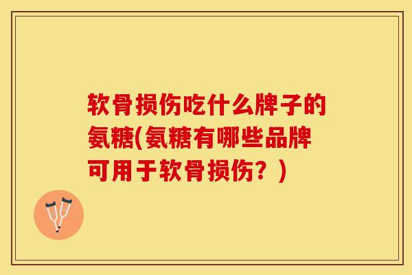 软骨损伤吃什么牌子的氨糖(氨糖有哪些品牌可用于软骨损伤？)