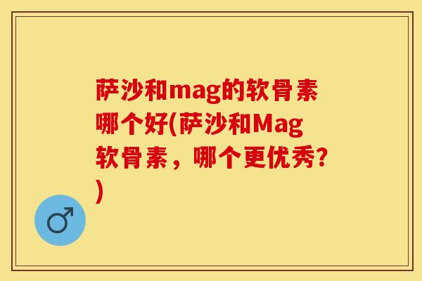 萨沙和mag的软骨素哪个好(萨沙和Mag软骨素，哪个更优秀？)
