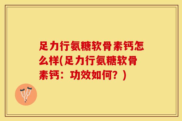 足力行氨糖软骨素钙怎么样(足力行氨糖软骨素钙：功效如何？)