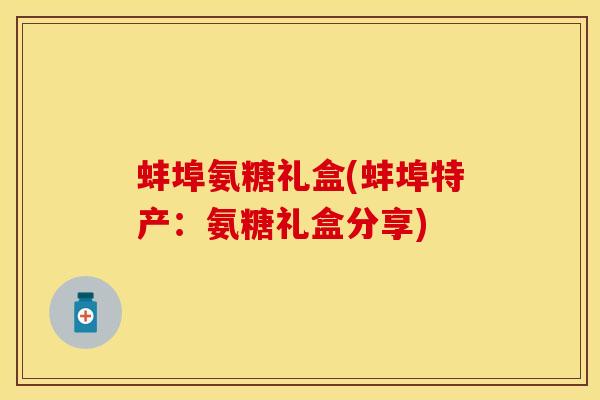 蚌埠氨糖礼盒(蚌埠特产：氨糖礼盒分享)