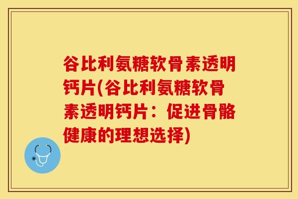 谷比利氨糖软骨素透明钙片(谷比利氨糖软骨素透明钙片：促进骨骼健康的理想选择)