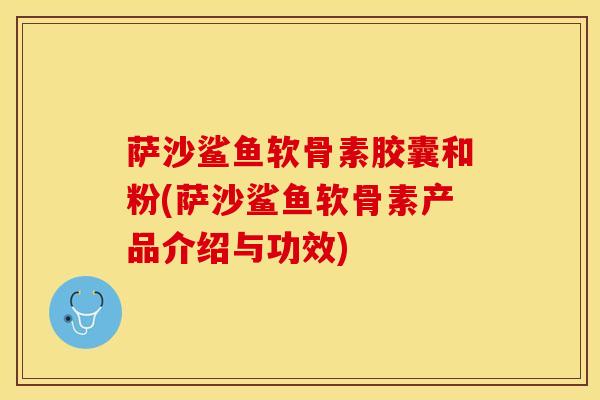 萨沙鲨鱼软骨素胶囊和粉(萨沙鲨鱼软骨素产品介绍与功效)