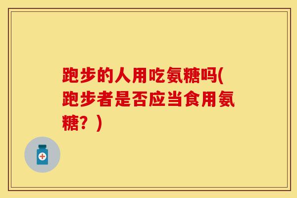 跑步的人用吃氨糖吗(跑步者是否应当食用氨糖？)