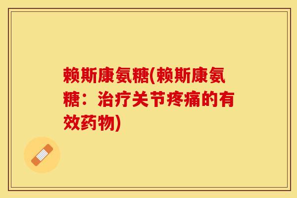 赖斯康氨糖(赖斯康氨糖：治疗关节疼痛的有效药物)