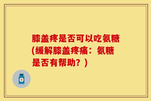 膝盖疼是否可以吃氨糖(缓解膝盖疼痛：氨糖是否有帮助？)