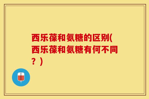 西乐葆和氨糖的区别(西乐葆和氨糖有何不同？)