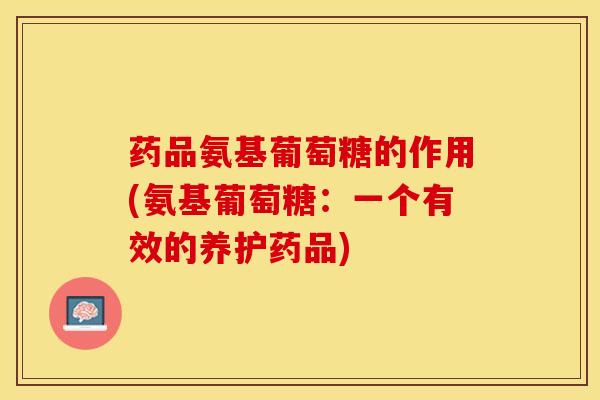 药品氨基葡萄糖的作用(氨基葡萄糖：一个有效的养护药品)