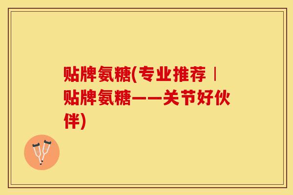 贴牌氨糖(专业推荐︱贴牌氨糖——关节好伙伴)