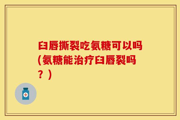 臼唇撕裂吃氨糖可以吗(氨糖能治疗臼唇裂吗？)