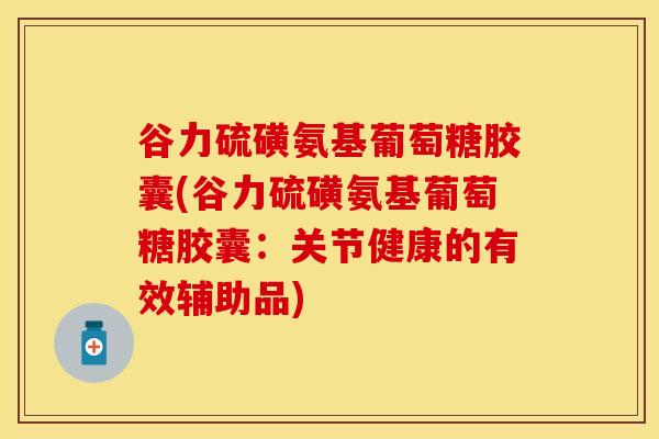 谷力硫磺氨基葡萄糖胶囊(谷力硫磺氨基葡萄糖胶囊：关节健康的有效辅助品)