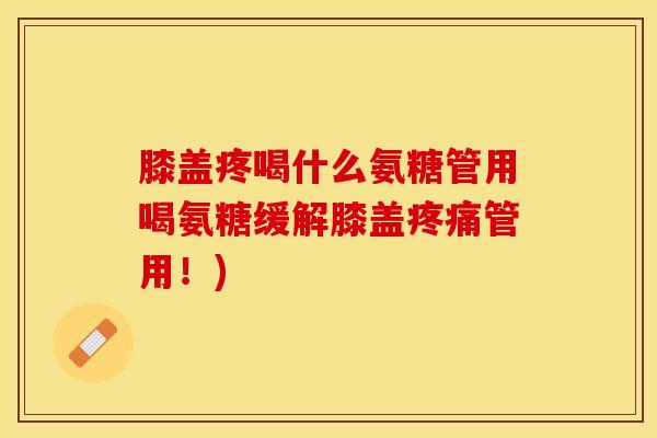 膝盖疼喝什么氨糖管用喝氨糖缓解膝盖疼痛管用！)