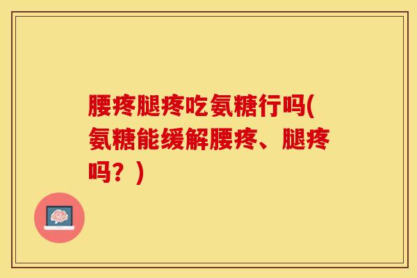 腰疼腿疼吃氨糖行吗(氨糖能缓解腰疼、腿疼吗？)