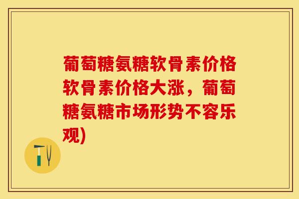 葡萄糖氨糖软骨素价格软骨素价格大涨，葡萄糖氨糖市场形势不容乐观)