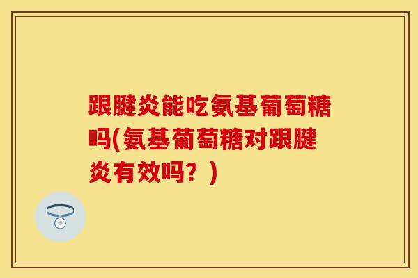 跟腱炎能吃氨基葡萄糖吗(氨基葡萄糖对跟腱炎有效吗？)