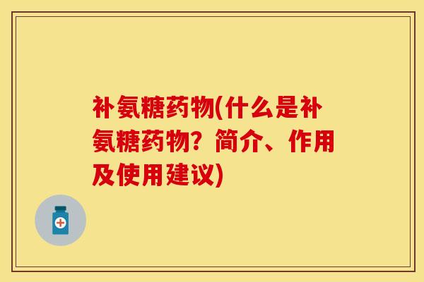 补氨糖药物(什么是补氨糖药物？简介、作用及使用建议)