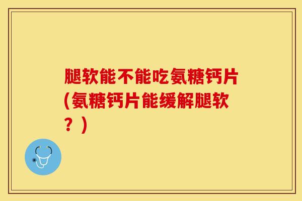 腿软能不能吃氨糖钙片(氨糖钙片能缓解腿软？)