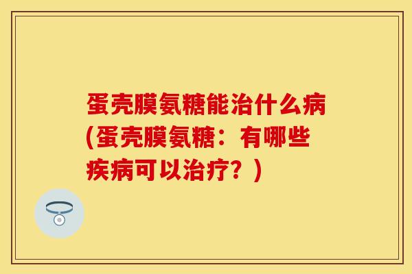 蛋壳膜氨糖能治什么病(蛋壳膜氨糖：有哪些疾病可以治疗？)-第1张图片-关节保镖