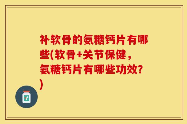 补软骨的氨糖钙片有哪些(软骨+关节保健，氨糖钙片有哪些功效？)