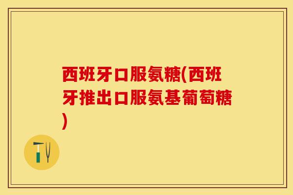 西班牙口服氨糖(西班牙推出口服氨基葡萄糖)
